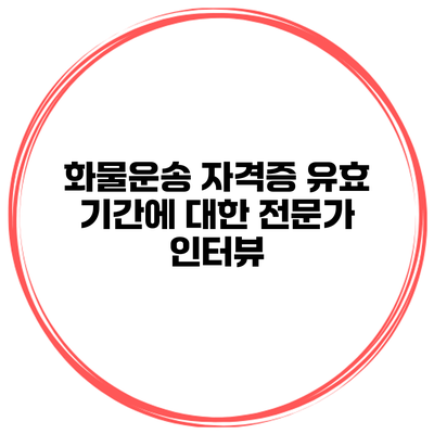 화물운송 자격증 유효 기간에 대한 전문가 인터뷰