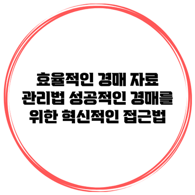 효율적인 경매 자료 관리법: 성공적인 경매를 위한 혁신적인 접근법