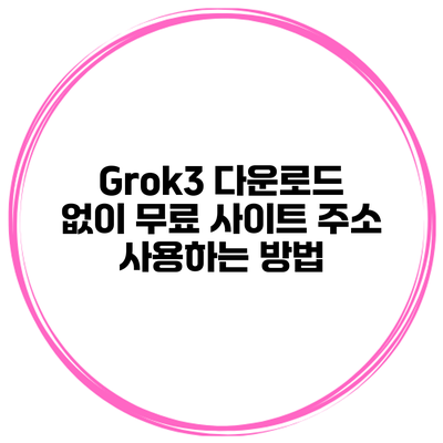 Grok3 다운로드 없이 무료 사이트 주소 사용하는 방법
