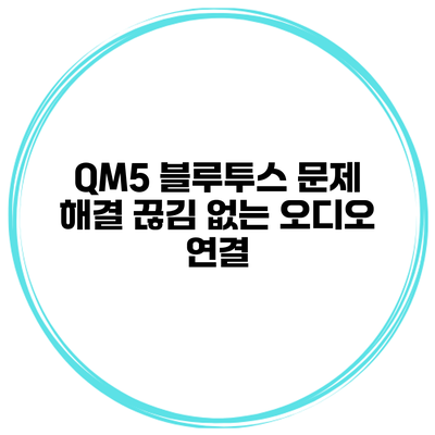 QM5 블루투스 문제 해결 끊김 없는 오디오 연결