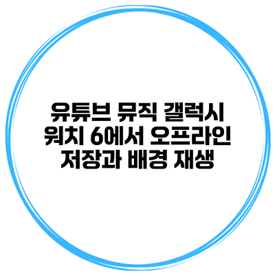 유튜브 뮤직 갤럭시 워치 6에서 오프라인 저장과 배경 재생