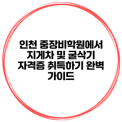 인천 중장비학원에서 지게차 및 굴삭기 자격증 취득하기: 완벽 가이드