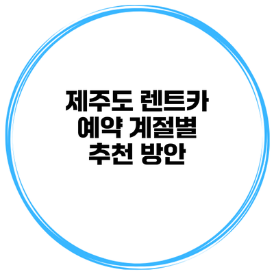 제주도 렌트카 예약 계절별 추천 방안