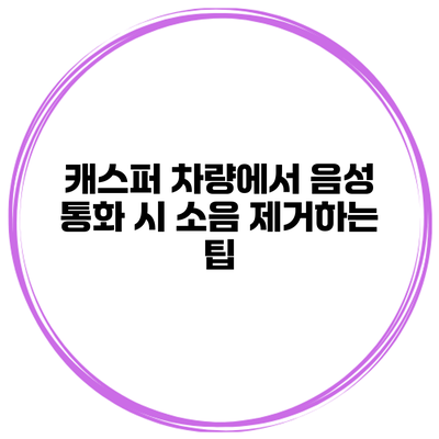 캐스퍼 차량에서 음성 통화 시 소음 제거하는 팁