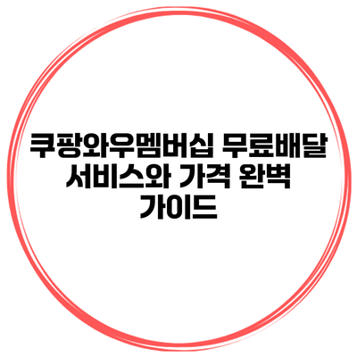 쿠팡와우멤버십: 무료배달 서비스와 가격 완벽 가이드