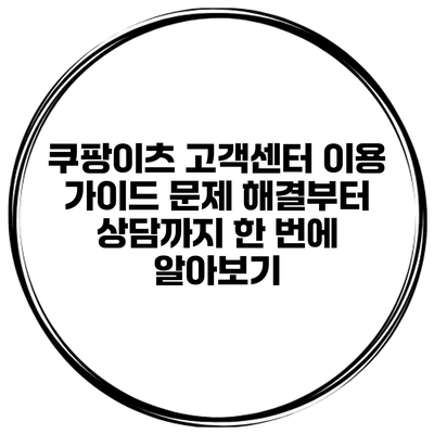 쿠팡이츠 고객센터 이용 가이드: 문제 해결부터 상담까지 한 번에 알아보기