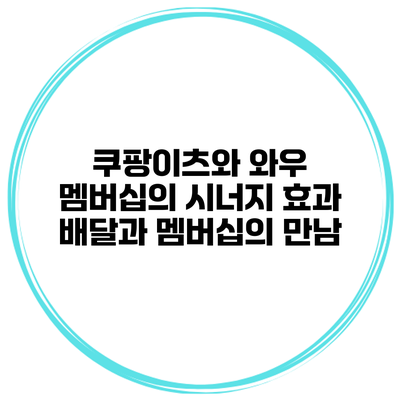 쿠팡이츠와 와우 멤버십의 시너지 효과: 배달과 멤버십의 만남