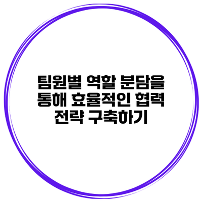 팀원별 역할 분담을 통해 효율적인 협력 전략 구축하기